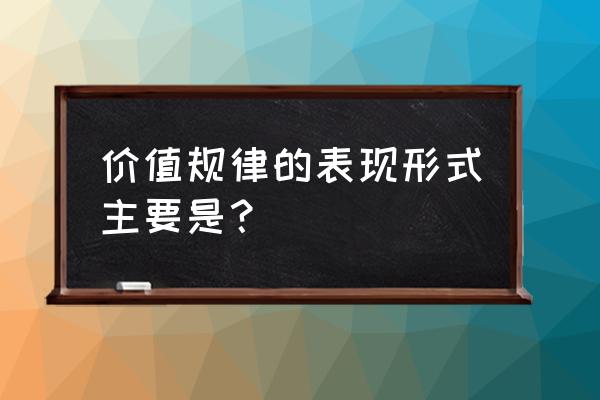 价值规律发生作用的表现 价值规律的表现形式主要是？