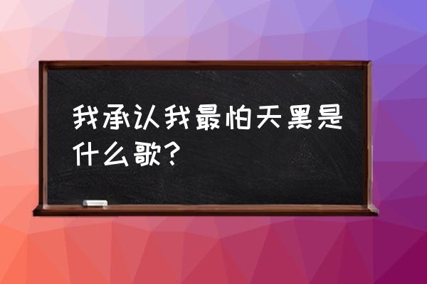 闭上眼睛害怕天黑 我承认我最怕天黑是什么歌？