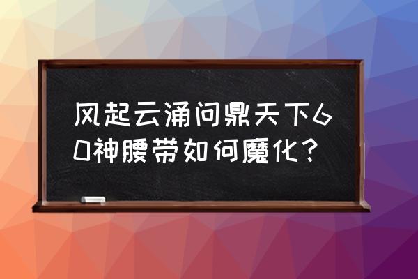 风云之问鼎天下 风起云涌问鼎天下60神腰带如何魔化？