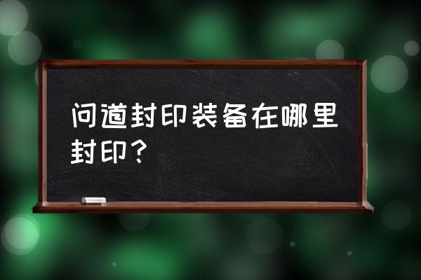 问道敏火装备封印 问道封印装备在哪里封印？