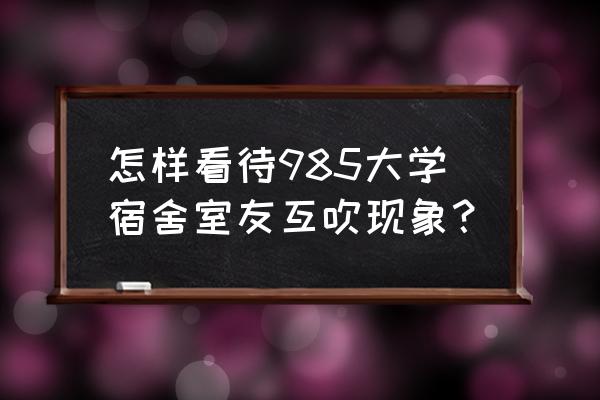 宿舍互相打飞 怎样看待985大学宿舍室友互吹现象？