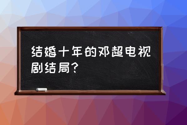 相爱十年邓超选董洁 结婚十年的邓超电视剧结局？