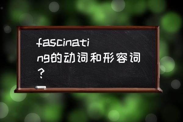 fascinating什么意思 fascinating的动词和形容词？