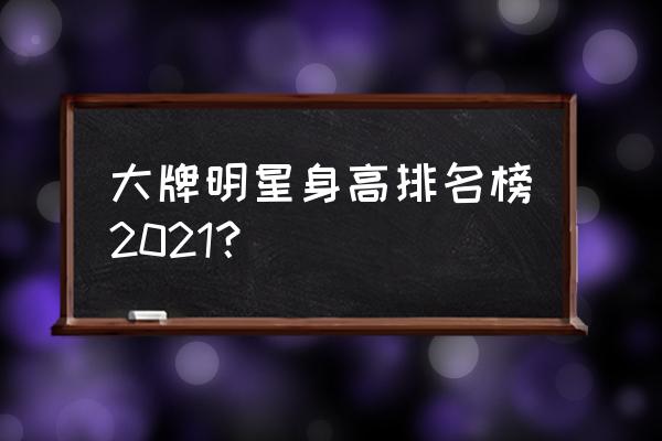 杨幂真实身高 大牌明星身高排名榜2021？