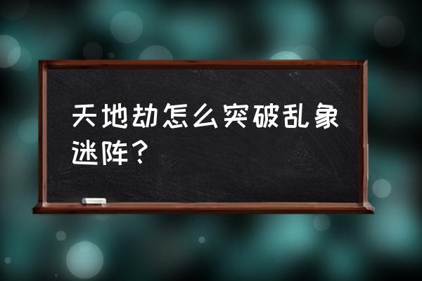 天地劫经典版攻略 天地劫怎么突破乱象迷阵？