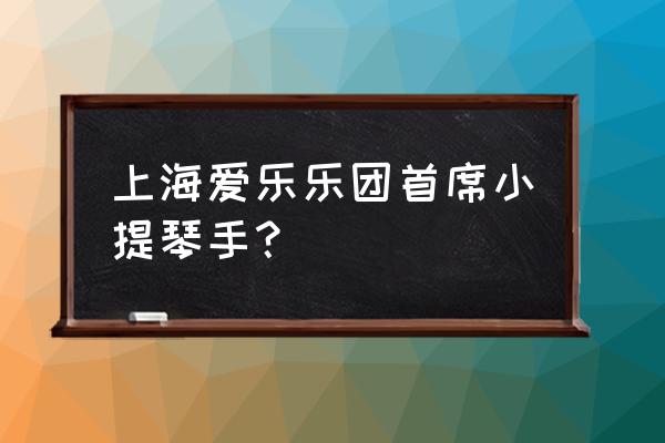 上海爱乐乐团团长 上海爱乐乐团首席小提琴手？