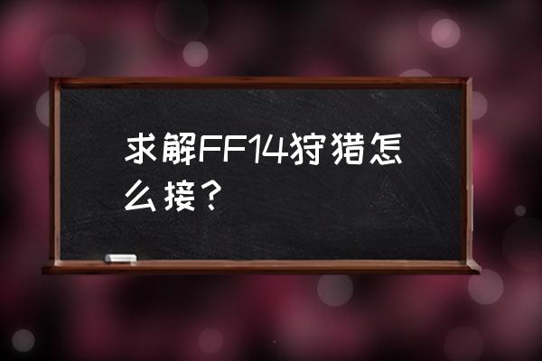 ff14讨伐任务 求解FF14狩猎怎么接？