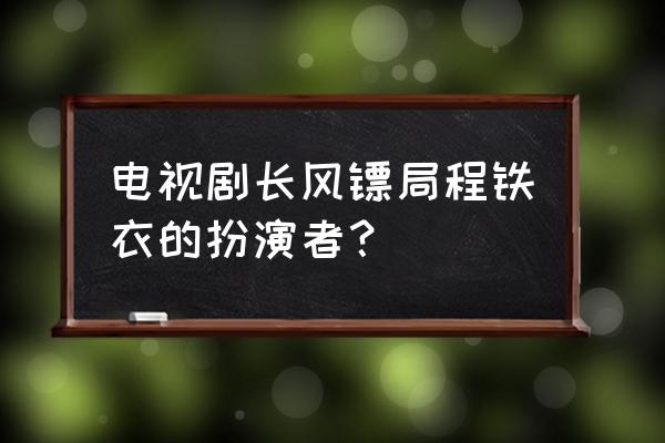 豪门金枝演员表 电视剧长风镖局程铁衣的扮演者？