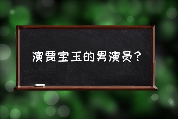 贾宝玉扮演者名字 演贾宝玉的男演员？