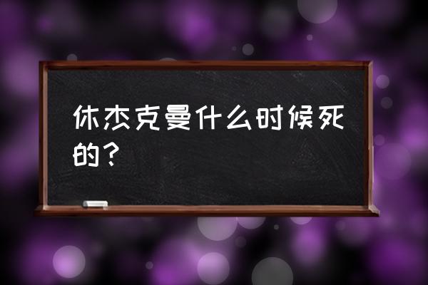 休 杰克曼 休杰克曼什么时候死的？