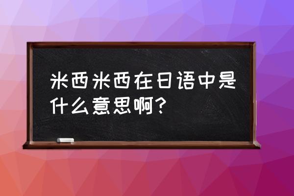 日本米西米西是什么意思 米西米西在日语中是什么意思啊？