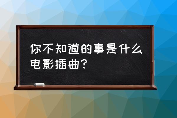 你不知道的事百科王力宏 你不知道的事是什么电影插曲？