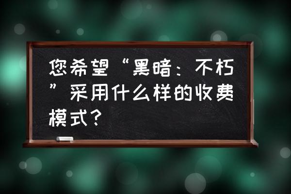 暗黑破坏神不朽单刷 您希望“黑暗：不朽”采用什么样的收费模式？