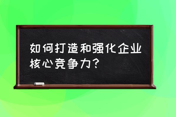 打造核心竞争力 如何打造和强化企业核心竞争力？