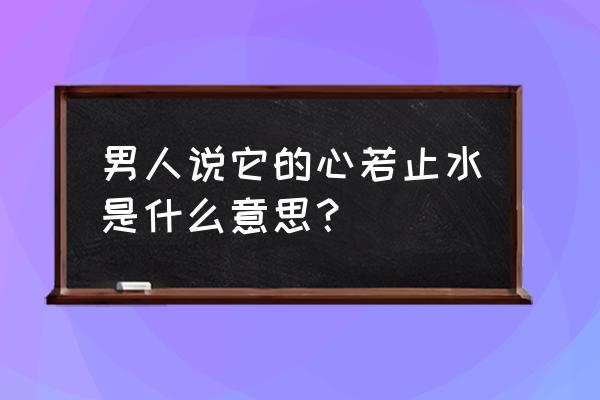 男人心如止水什么意思 男人说它的心若止水是什么意思？