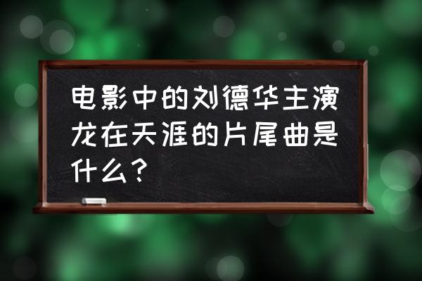 龙在天涯免费粤语版完整版 电影中的刘德华主演龙在天涯的片尾曲是什么？