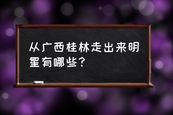 北京嘉泰国际大厦地址 从广西桂林走出来明星有哪些？