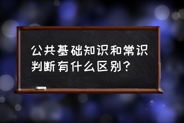 常识判断包括哪些方面 公共基础知识和常识判断有什么区别？