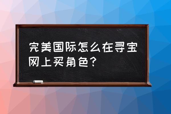 完美国际寻宝天行触屏版 完美国际怎么在寻宝网上买角色？