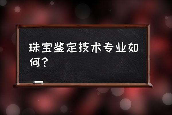 珠宝鉴定这个专业怎么样 珠宝鉴定技术专业如何？