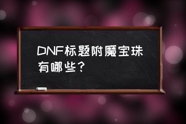 称号附魔宝珠大全 DNF标题附魔宝珠有哪些？