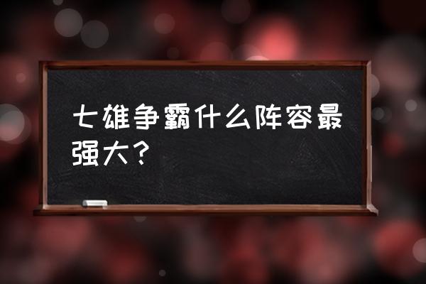 七雄争霸什么阵容最强大？ 七雄争霸什么阵容最强大？