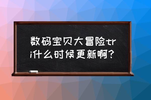 数码宝贝大冒险tri什么时候更新啊？ 数码宝贝大冒险tri什么时候更新啊？