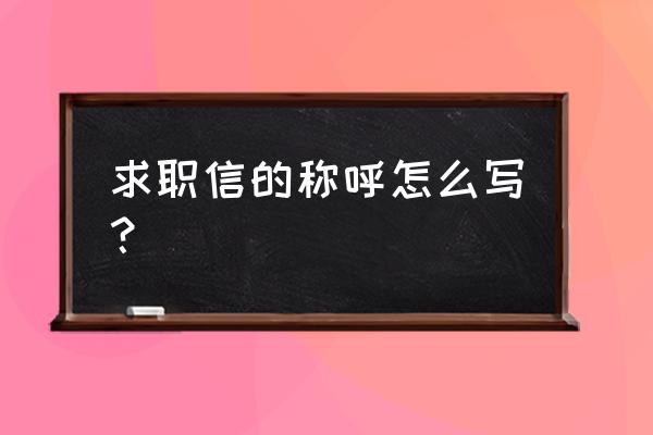 求职信的称呼怎么写？ 求职信的称呼怎么写？