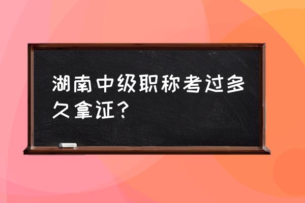 湖南中级职称考过多久拿证？ 湖南中级职称考过多久拿证？