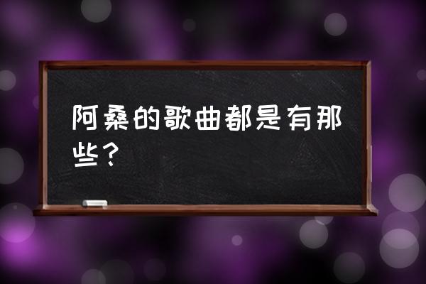 阿桑的歌曲都是有那些？ 阿桑的歌曲都是有那些？