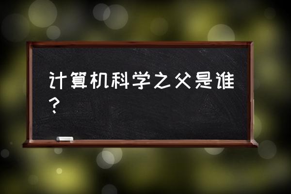 计算机科学之父是谁？ 计算机科学之父是谁？