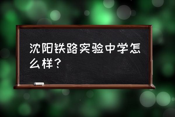 沈阳铁路实验中学怎么样？ 沈阳铁路实验中学怎么样？