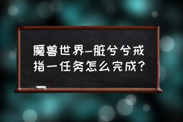 脏兮兮的戒指 部落 魔兽世界-脏兮兮戒指一任务怎么完成？