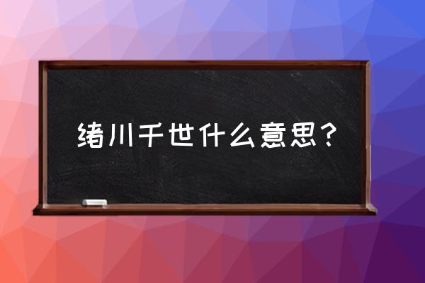 绪川千世什么意思？ 绪川千世什么意思？