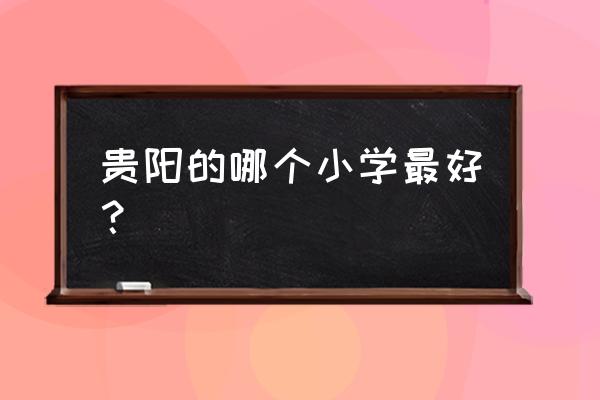 贵阳的哪个小学最好？ 贵阳的哪个小学最好？