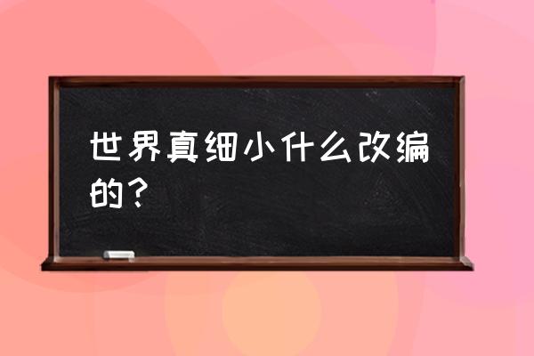 世界真细小什么改编的？ 世界真细小什么改编的？