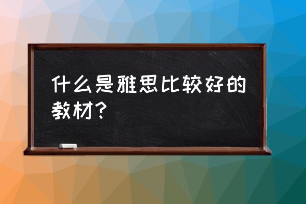 雅思教材哪个好 什么是雅思比较好的教材？