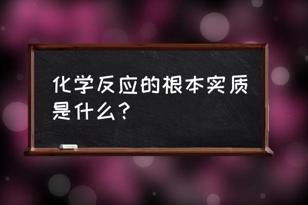 化学反应的根本实质是什么？ 化学反应的根本实质是什么？