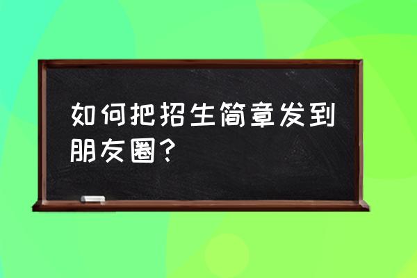 如何把招生简章发到朋友圈？ 如何把招生简章发到朋友圈？