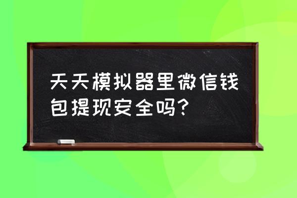 天天模拟器里微信钱包提现安全吗？ 天天模拟器里微信钱包提现安全吗？