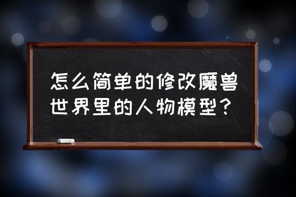 怎么简单的修改魔兽世界里的人物模型？ 怎么简单的修改魔兽世界里的人物模型？