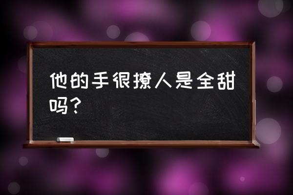 他的手很撩人是全甜吗？ 他的手很撩人是全甜吗？