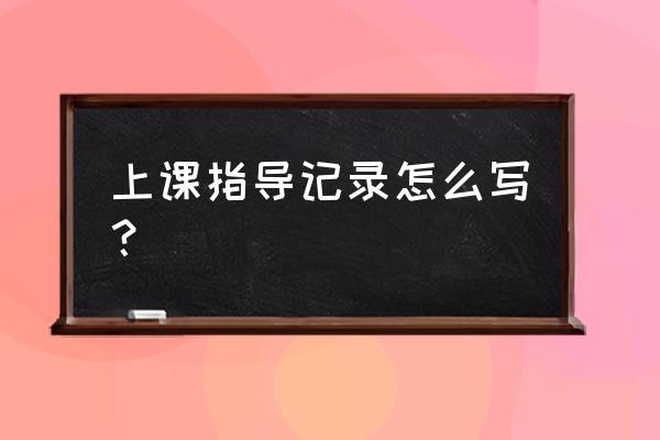 上课指导记录怎么写？ 上课指导记录怎么写？