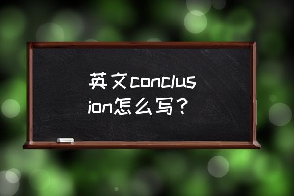 英文conclusion怎么写？ 英文conclusion怎么写？