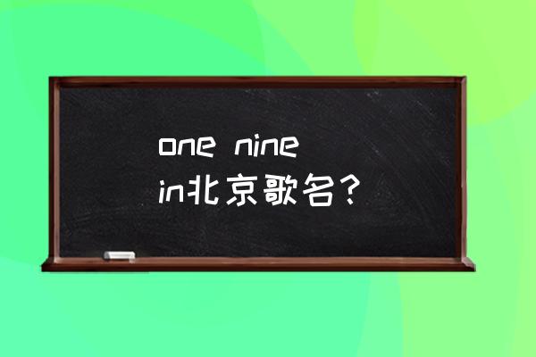 one,nine,in北京歌名？ one nine in北京歌名？