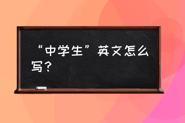 “中学生”英文怎么写？ “中学生”英文怎么写？