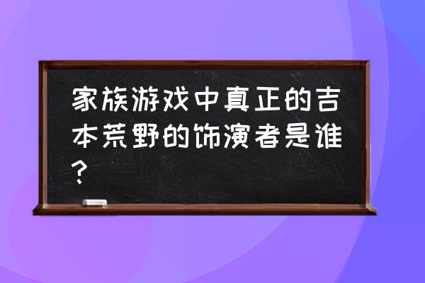 家族游戏中真正的吉本荒野的饰演者是谁？ 家族游戏中真正的吉本荒野的饰演者是谁？