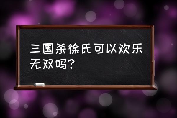 三国杀徐氏可以欢乐无双吗？ 三国杀徐氏可以欢乐无双吗？