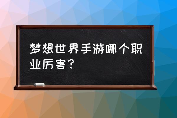 梦想世界手游哪个职业厉害？ 梦想世界手游哪个职业厉害？