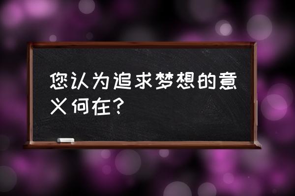 坚持梦想的意义 您认为追求梦想的意义何在？